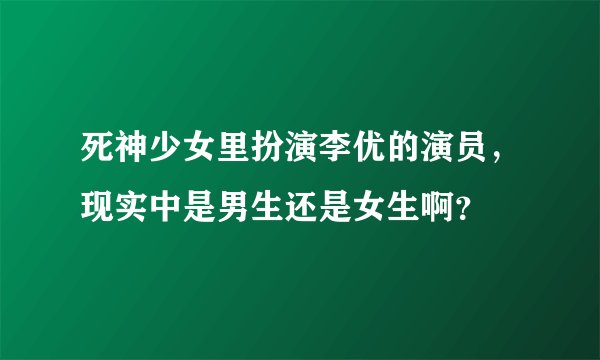 死神少女里扮演李优的演员，现实中是男生还是女生啊？