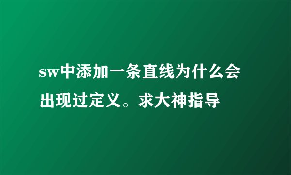 sw中添加一条直线为什么会出现过定义。求大神指导