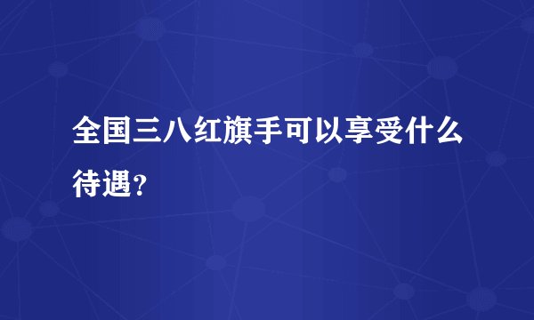 全国三八红旗手可以享受什么待遇?