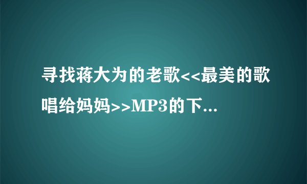 寻找蒋大为的老歌<<最美的歌唱给妈妈>>MP3的下载地址，谢谢