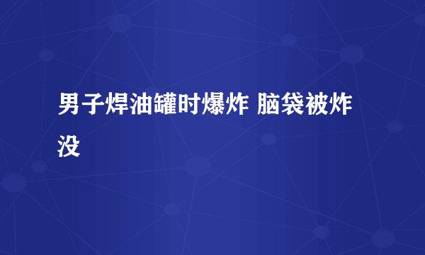 男子焊油罐时爆炸 脑袋被炸没