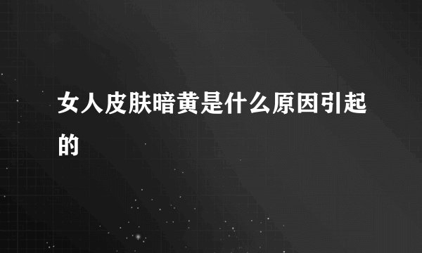 女人皮肤暗黄是什么原因引起的