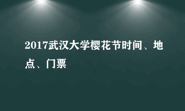 2017武汉大学樱花节时间、地点、门票