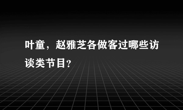 叶童，赵雅芝各做客过哪些访谈类节目？
