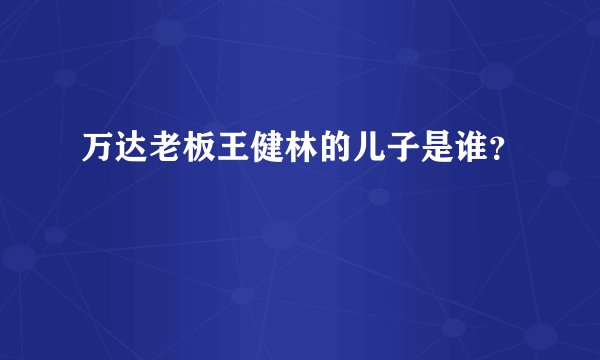 万达老板王健林的儿子是谁？
