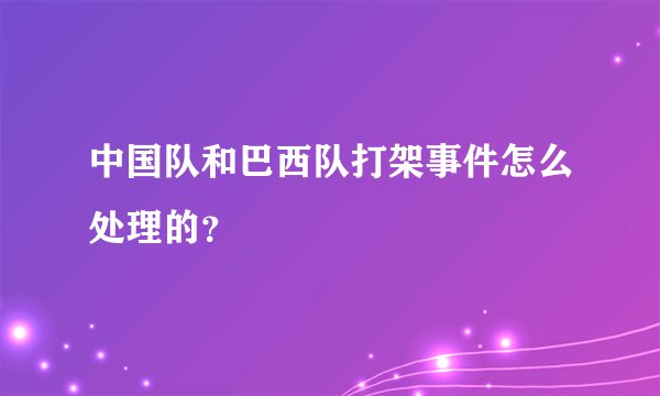 中国队和巴西队打架事件怎么处理的？