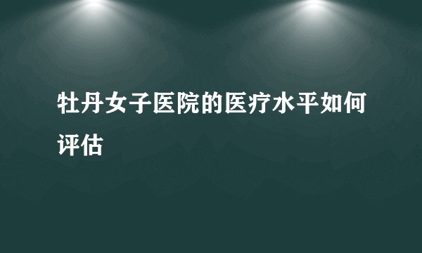 牡丹女子医院的医疗水平如何评估