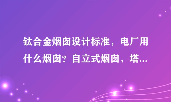 钛合金烟囱设计标准，电厂用什么烟囱？自立式烟囱，塔架式烟囱。