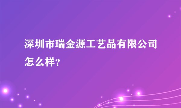 深圳市瑞金源工艺品有限公司怎么样?