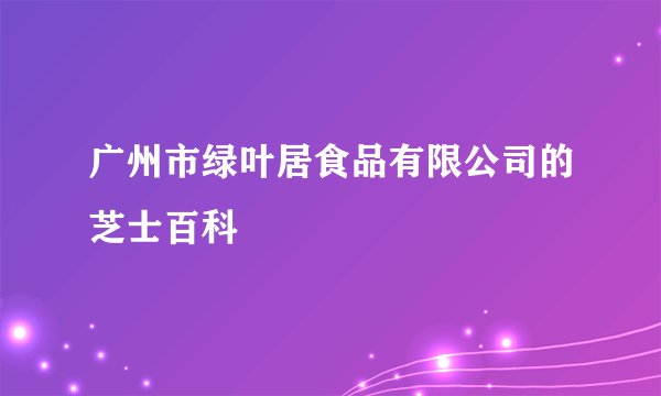 广州市绿叶居食品有限公司的芝士百科