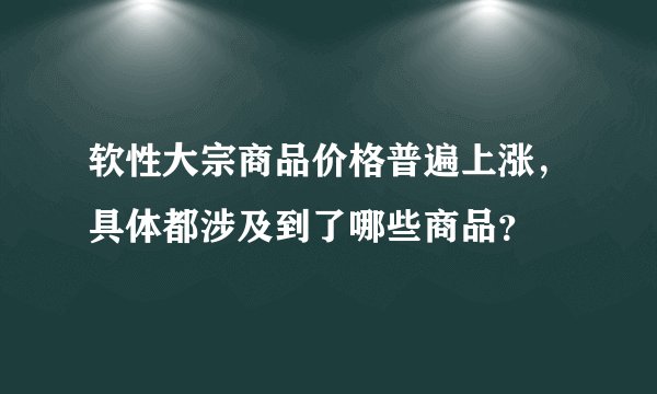 软性大宗商品价格普遍上涨，具体都涉及到了哪些商品？