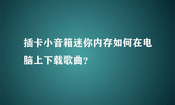 插卡小音箱迷你内存如何在电脑上下载歌曲？