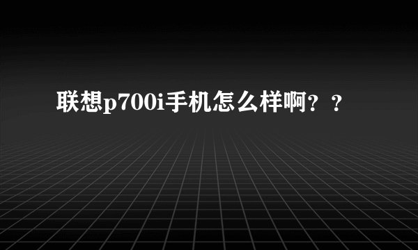 联想p700i手机怎么样啊??