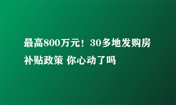 最高800万元！30多地发购房补贴政策 你心动了吗