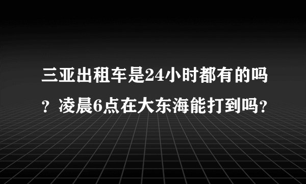 三亚出租车是24小时都有的吗？凌晨6点在大东海能打到吗？