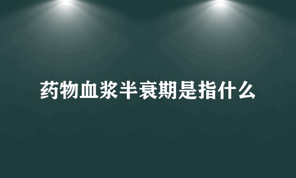 药物血浆半衰期是指什么