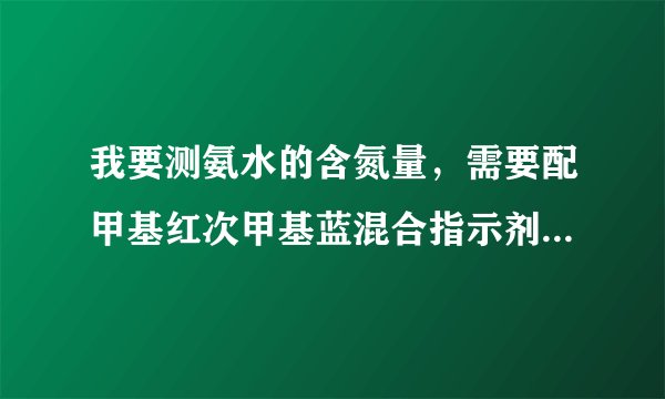 我要测氨水的含氮量，需要配甲基红次甲基蓝混合指示剂，请问该怎样配置？急急急，谢谢~