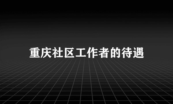 重庆社区工作者的待遇