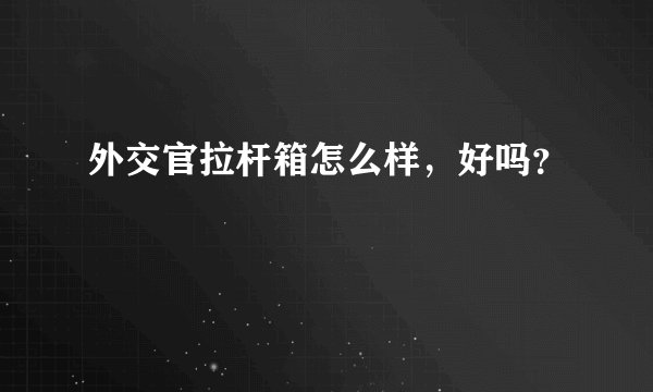 外交官拉杆箱怎么样,好吗?