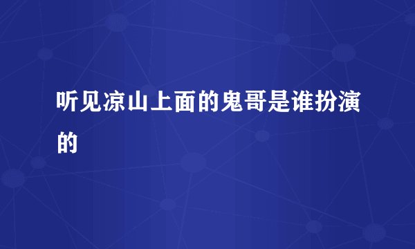 听见凉山上面的鬼哥是谁扮演的