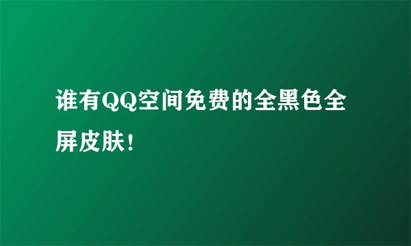 谁有QQ空间免费的全黑色全屏皮肤！