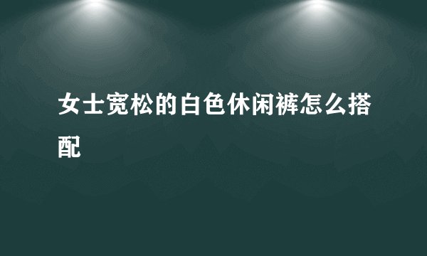 女士宽松的白色休闲裤怎么搭配