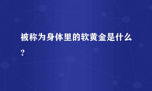 被称为身体里的软黄金是什么？
