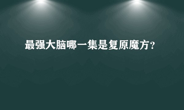 最强大脑哪一集是复原魔方？