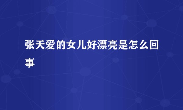 张天爱的女儿好漂亮是怎么回事
