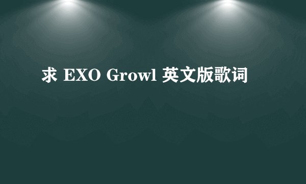 求 EXO Growl 英文版歌词