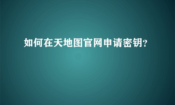 如何在天地图官网申请密钥？