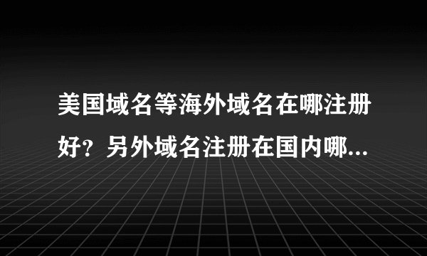 美国域名等海外域名在哪注册好？另外域名注册在国内哪比较好店