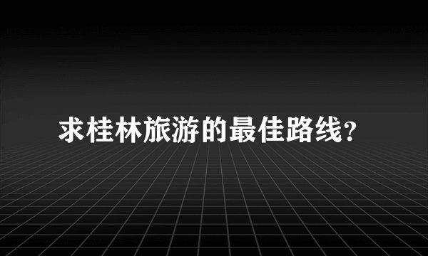 求桂林旅游的最佳路线？