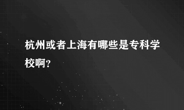 杭州或者上海有哪些是专科学校啊？