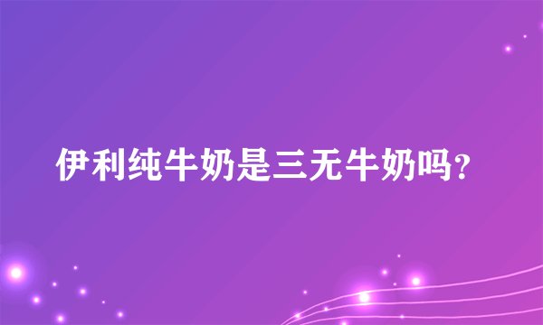 伊利纯牛奶是三无牛奶吗？