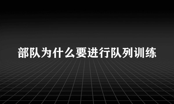 部队为什么要进行队列训练