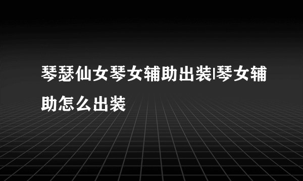 琴瑟仙女琴女辅助出装|琴女辅助怎么出装