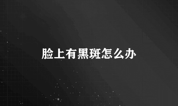 脸上有黑斑怎么办