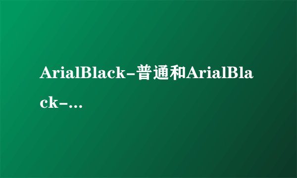 ArialBlack-普通和ArialBlack-黑体有什么区别