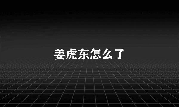 姜虎东怎么了