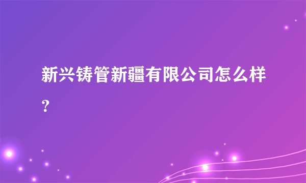 新兴铸管新疆有限公司怎么样？