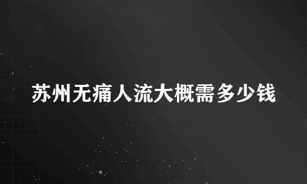 苏州无痛人流大概需多少钱