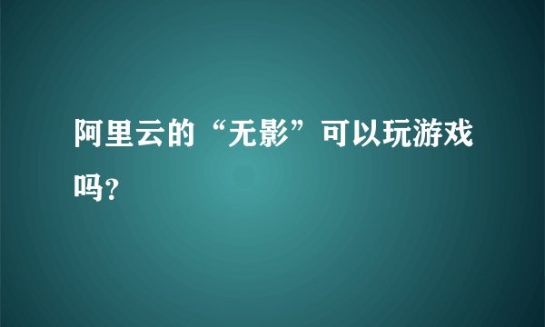阿里云的“无影”可以玩游戏吗？