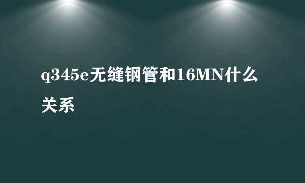 q345e无缝钢管和16MN什么关系