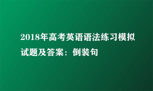 2018年高考英语语法练习模拟试题及答案：倒装句