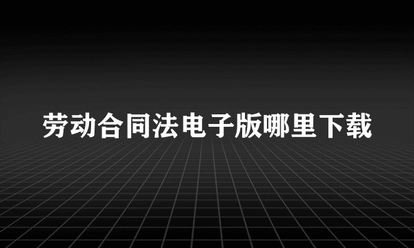 劳动合同法电子版哪里下载