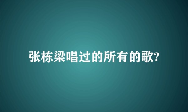 张栋梁唱过的所有的歌?