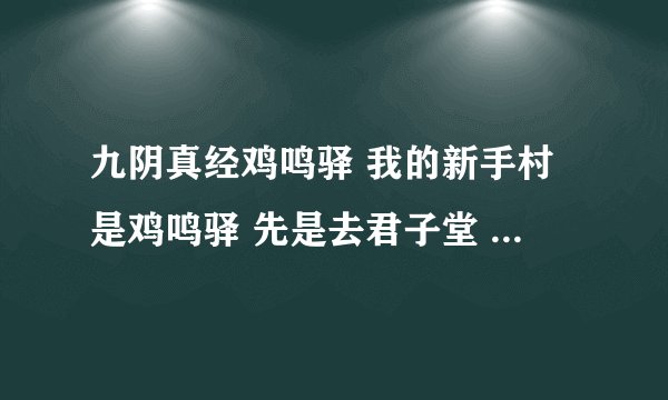 九阴真经鸡鸣驿 我的新手村是鸡鸣驿 先是去君子堂 后来君子堂叫回新手村去找那个谁 我找完出来找的那个人