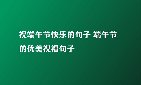 祝端午节快乐的句子 端午节的优美祝福句子