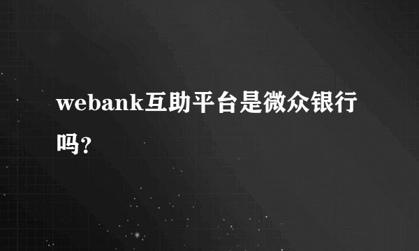 webank互助平台是微众银行吗？